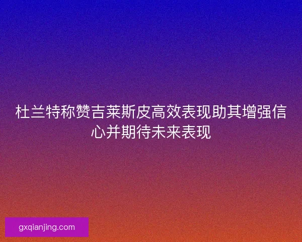杜兰特称赞吉莱斯皮高效表现助其增强信心并期待未来表现
