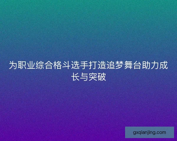 为职业综合格斗选手打造追梦舞台助力成长与突破