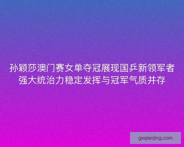 孙颖莎澳门赛女单夺冠展现国乒新领军者强大统治力稳定发挥与冠军气质并存