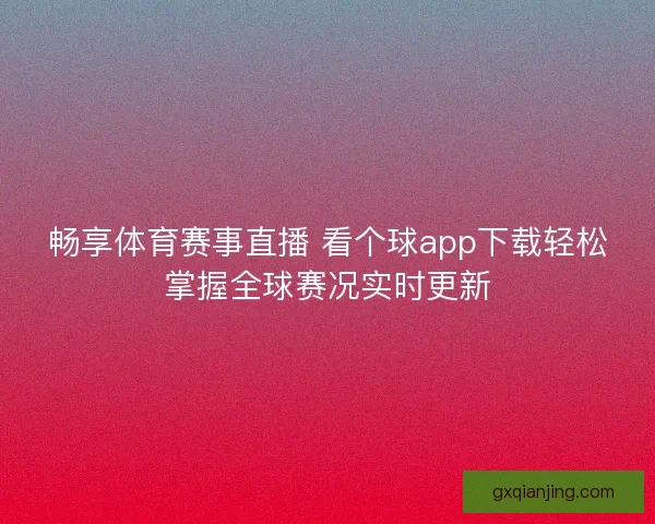 畅享体育赛事直播 看个球app下载轻松掌握全球赛况实时更新