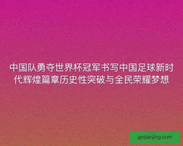 中国队勇夺世界杯冠军书写中国足球新时代辉煌篇章历史性突破与全民荣耀梦想