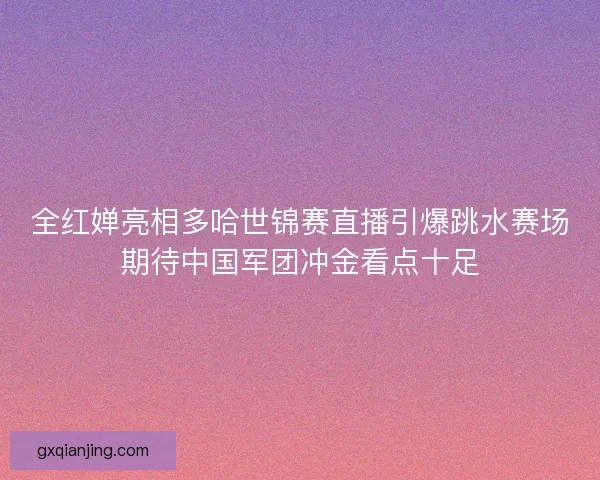 全红婵亮相多哈世锦赛直播引爆跳水赛场期待中国军团冲金看点十足 全红婵亮相多哈世锦赛直播引爆跳水赛场期待中国军团冲金看点十足