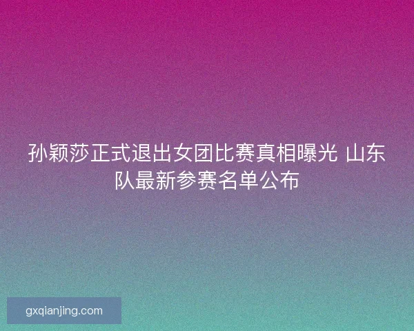 孙颖莎正式退出女团比赛真相曝光 山东队最新参赛名单公布