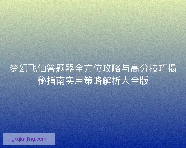 梦幻飞仙答题器全方位攻略与高分技巧揭秘指南实用策略解析大全版