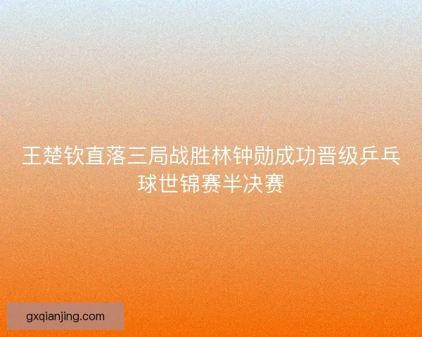 王楚钦直落三局战胜林钟勋成功晋级乒乓球世锦赛半决赛 王楚钦直落三局战胜林钟勋成功晋级乒乓球世锦赛半决赛