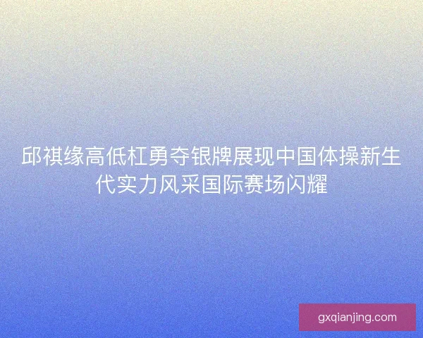 邱祺缘高低杠勇夺银牌展现中国体操新生代实力风采国际赛场闪耀