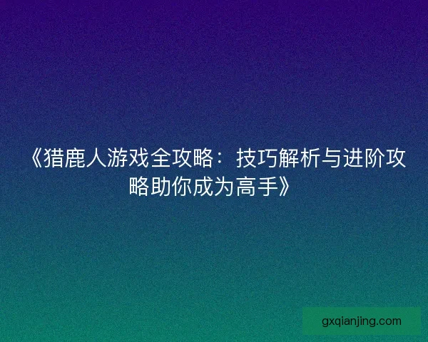 《猎鹿人游戏全攻略：技巧解析与进阶攻略助你成为高手》