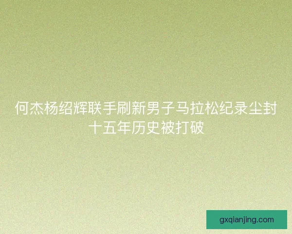 何杰杨绍辉联手刷新男子马拉松纪录尘封十五年历史被打破