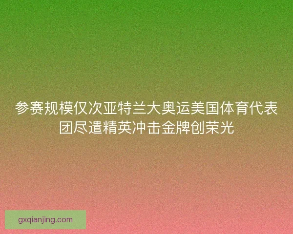 参赛规模仅次亚特兰大奥运美国体育代表团尽遣精英冲击金牌创荣光