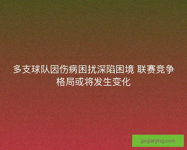 多支球队因伤病困扰深陷困境 联赛竞争格局或将发生变化