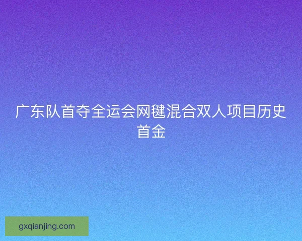 广东队首夺全运会网毽混合双人项目历史首金