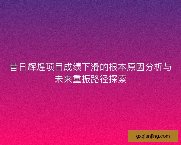 昔日辉煌项目成绩下滑的根本原因分析与未来重振路径探索