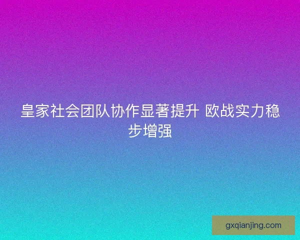 皇家社会团队协作显著提升 欧战实力稳步增强 皇家社会团队协作显著提升 欧战实力稳步增强