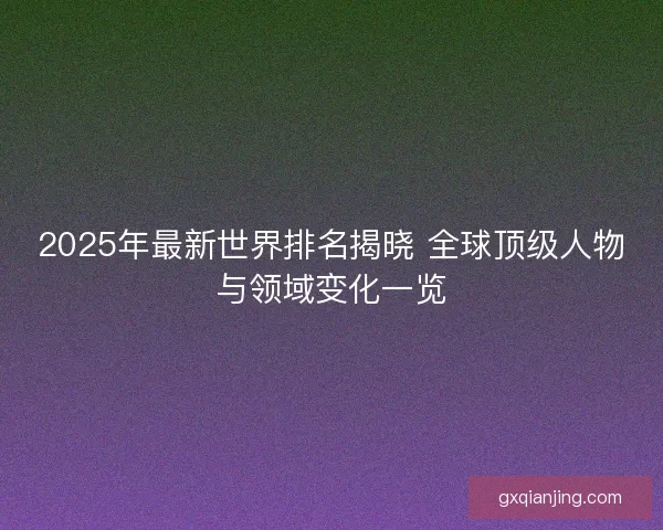 2025年最新世界排名揭晓 全球顶级人物与领域变化一览 2025年最新世界排名揭晓 全球顶级人物与领域变化一览