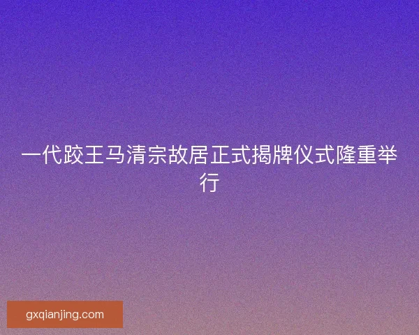 一代跤王马清宗故居正式揭牌仪式隆重举行