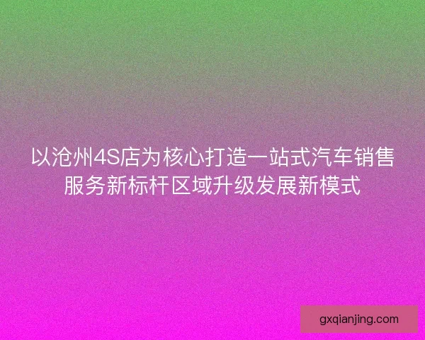以沧州4S店为核心打造一站式汽车销售服务新标杆区域升级发展新模式