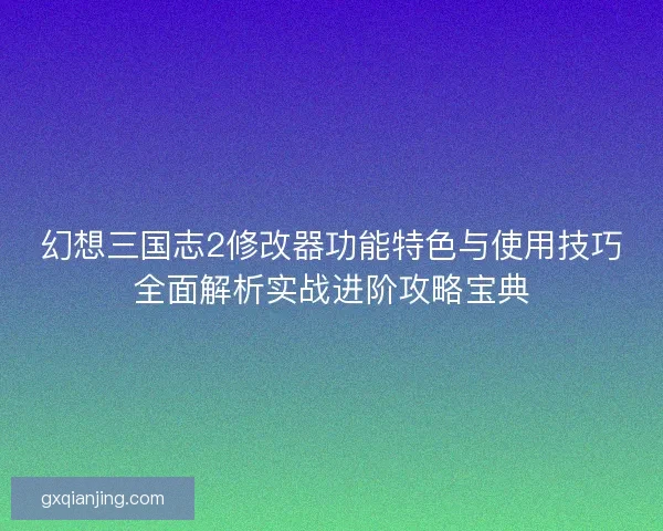 幻想三国志2修改器功能特色与使用技巧全面解析实战进阶攻略宝典 幻想三国志2修改器功能特色与使用技巧全面解析实战进阶攻略宝典