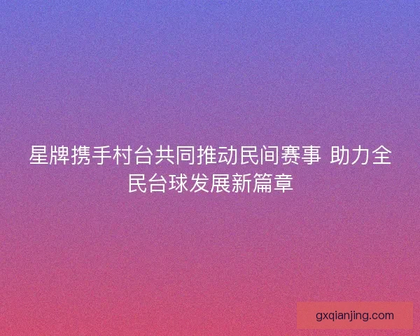 星牌携手村台共同推动民间赛事 助力全民台球发展新篇章