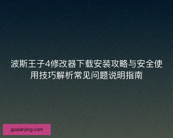 波斯王子4修改器下载安装攻略与安全使用技巧解析常见问题说明指南