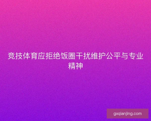 竞技体育应拒绝饭圈干扰维护公平与专业精神