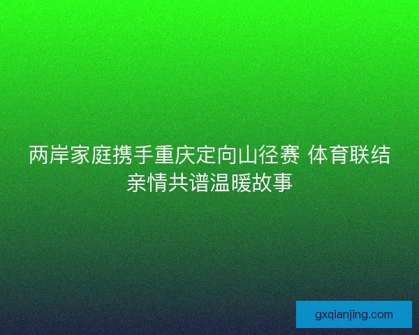 两岸家庭携手重庆定向山径赛 体育联结亲情共谱温暖故事 两岸家庭携手重庆定向山径赛 体育联结亲情共谱温暖故事