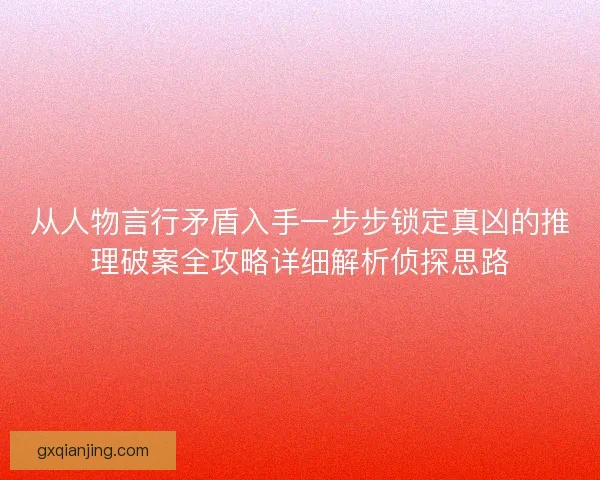 从人物言行矛盾入手一步步锁定真凶的推理破案全攻略详细解析侦探思路 从人物言行矛盾入手一步步锁定真凶的推理破案全攻略详细解析侦探思路