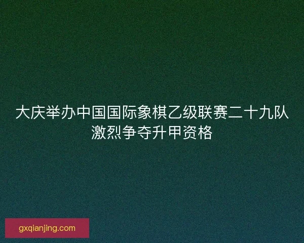 大庆举办中国国际象棋乙级联赛二十九队激烈争夺升甲资格