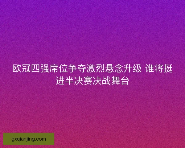 欧冠四强席位争夺激烈悬念升级 谁将挺进半决赛决战舞台 欧冠四强席位争夺激烈悬念升级 谁将挺进半决赛决战舞台