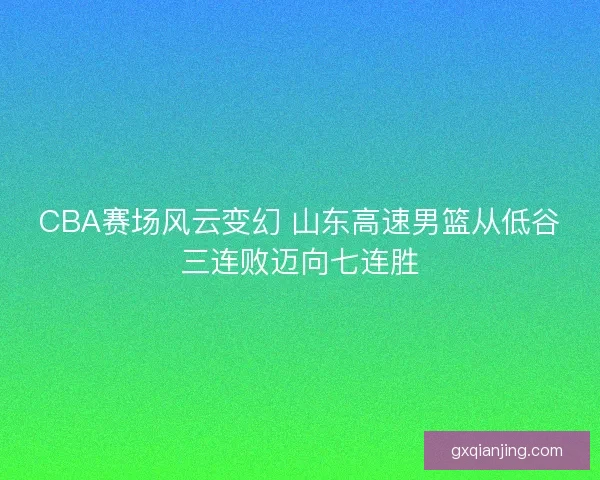 CBA赛场风云变幻 山东高速男篮从低谷三连败迈向七连胜