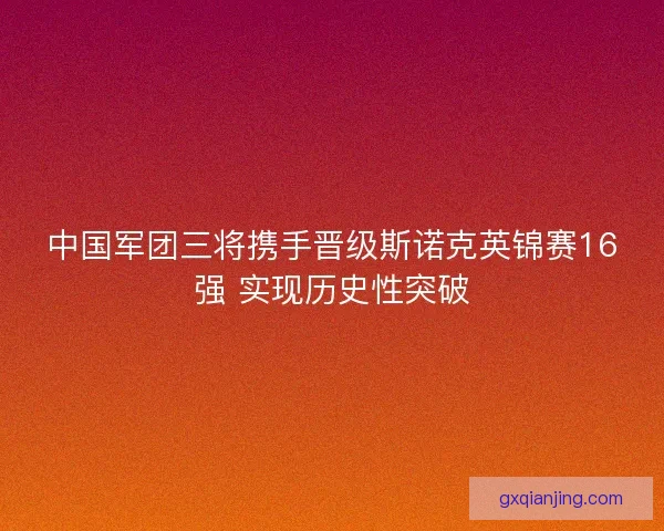 中国军团三将携手晋级斯诺克英锦赛16强 实现历史性突破 中国军团三将携手晋级斯诺克英锦赛16强 实现历史性突破