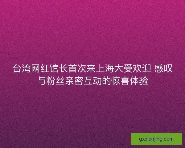 台湾网红馆长首次来上海大受欢迎 感叹与粉丝亲密互动的惊喜体验 台湾网红馆长首次来上海大受欢迎 感叹与粉丝亲密互动的惊喜体验