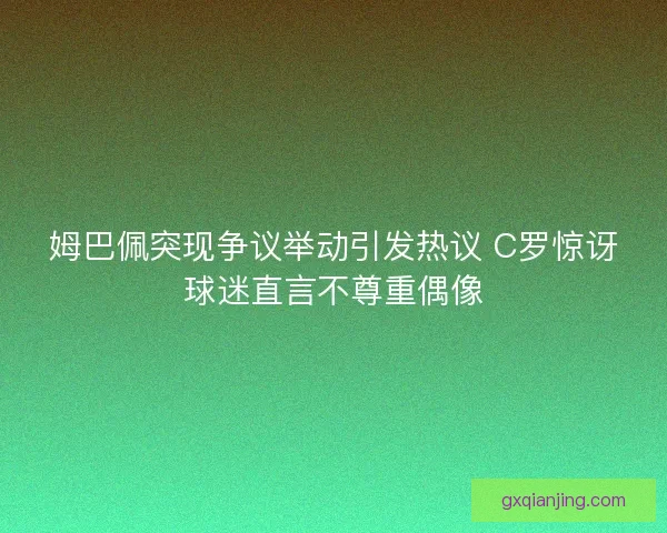 姆巴佩突现争议举动引发热议 C罗惊讶球迷直言不尊重偶像
