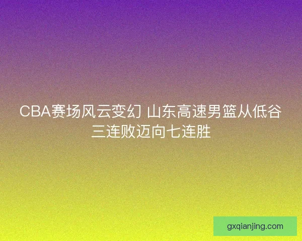 CBA赛场风云变幻 山东高速男篮从低谷三连败迈向七连胜