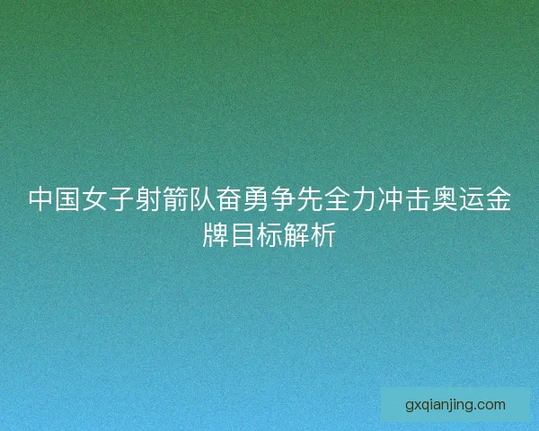 中国女子射箭队奋勇争先全力冲击奥运金牌目标解析