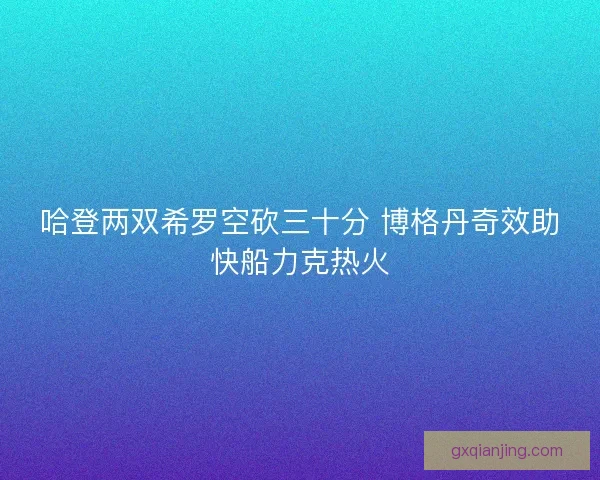 哈登两双希罗空砍三十分 博格丹奇效助快船力克热火