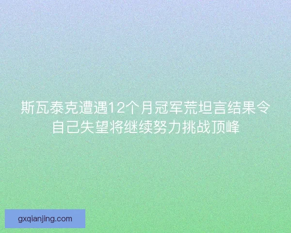 斯瓦泰克遭遇12个月冠军荒坦言结果令自己失望将继续努力挑战顶峰